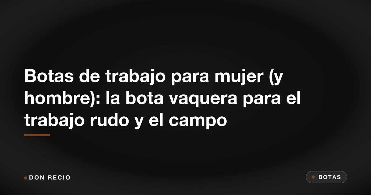 Botas de trabajo para mujer (y hombre): la bota vaquera para el trabajo rudo y el campo