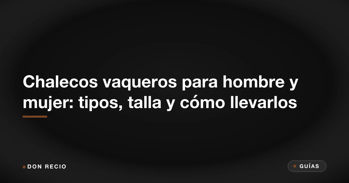 Chalecos vaqueros para hombre y mujer: tipos, talla y cómo llevarlos