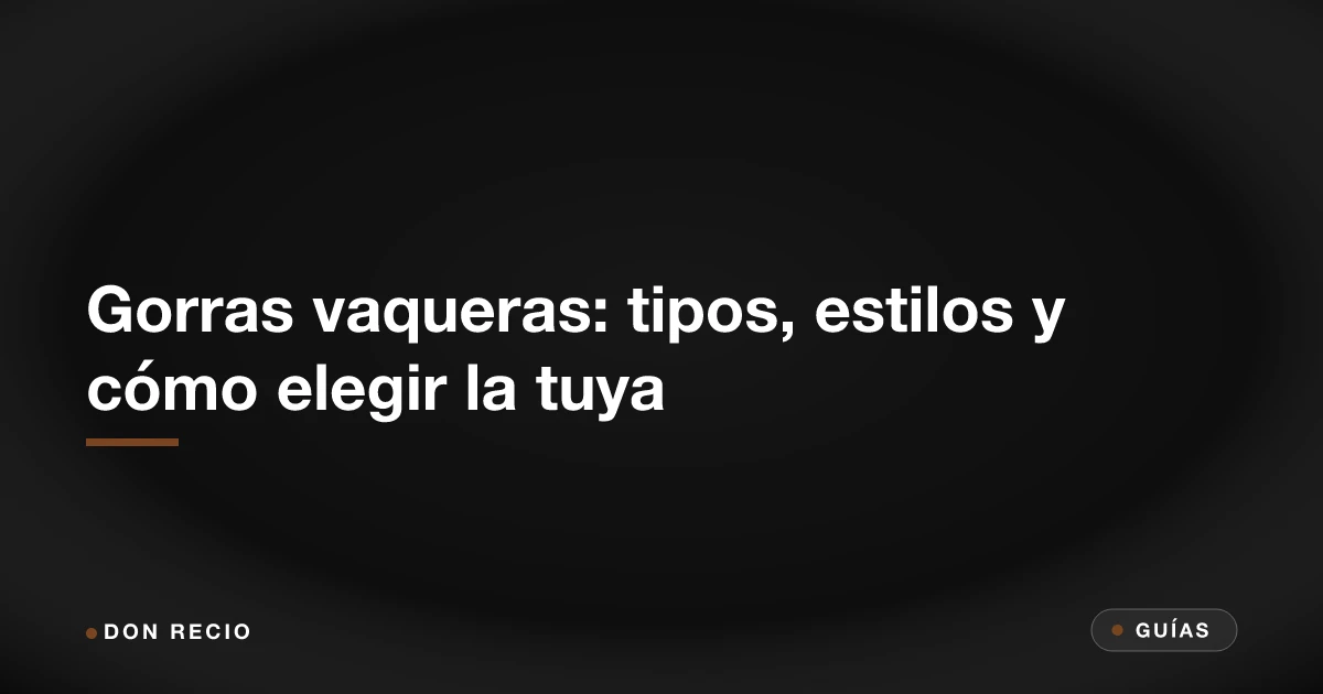Gorras vaqueras: tipos, estilos y cómo elegir la tuya